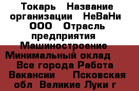 Токарь › Название организации ­ НеВаНи, ООО › Отрасль предприятия ­ Машиностроение › Минимальный оклад ­ 1 - Все города Работа » Вакансии   . Псковская обл.,Великие Луки г.